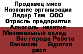 Продавец мясо › Название организации ­ Лидер Тим, ООО › Отрасль предприятия ­ Алкоголь, напитки › Минимальный оклад ­ 28 000 - Все города Работа » Вакансии   . Бурятия респ.